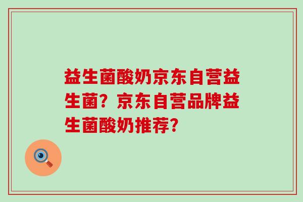 益生菌酸奶京东自营益生菌？京东自营品牌益生菌酸奶推荐？