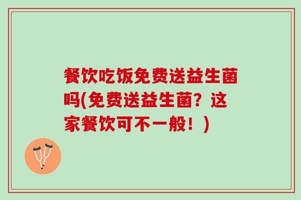 餐饮吃饭免费送益生菌吗(免费送益生菌？这家餐饮可不一般！)