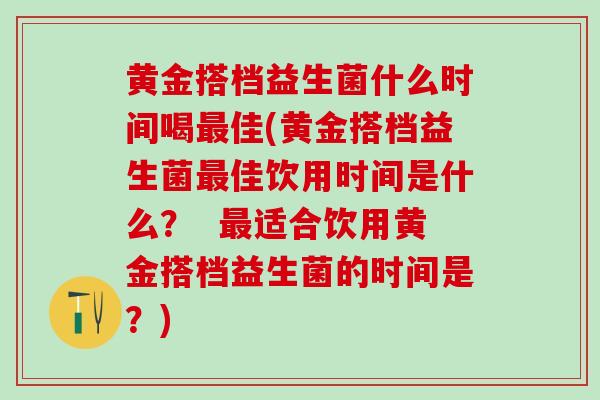 黄金搭档益生菌什么时间喝最佳(黄金搭档益生菌最佳饮用时间是什么？  最适合饮用黄金搭档益生菌的时间是？)