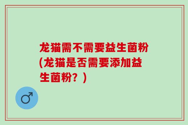 龙猫需不需要益生菌粉(龙猫是否需要添加益生菌粉？)