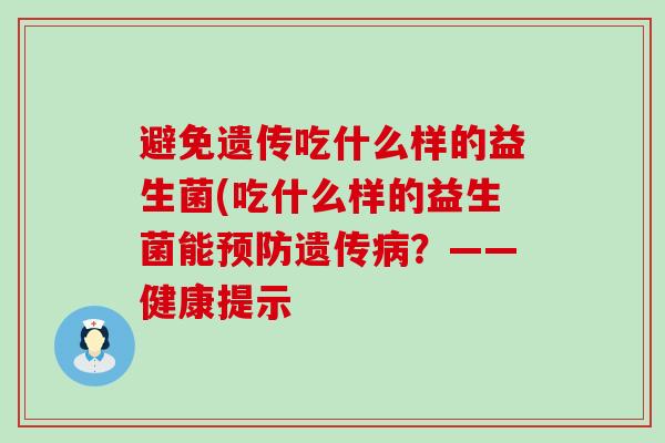 避免遗传吃什么样的益生菌(吃什么样的益生菌能预防遗传病？——健康提示