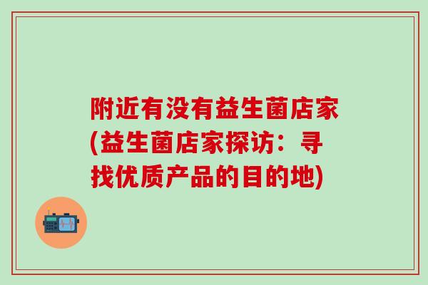 附近有没有益生菌店家(益生菌店家探访：寻找优质产品的目的地)