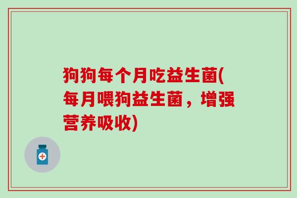 狗狗每个月吃益生菌(每月喂狗益生菌，增强营养吸收)