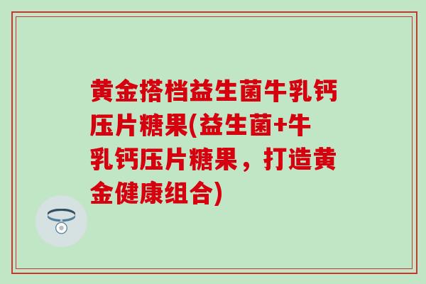 黄金搭档益生菌牛乳钙压片糖果(益生菌+牛乳钙压片糖果，打造黄金健康组合)