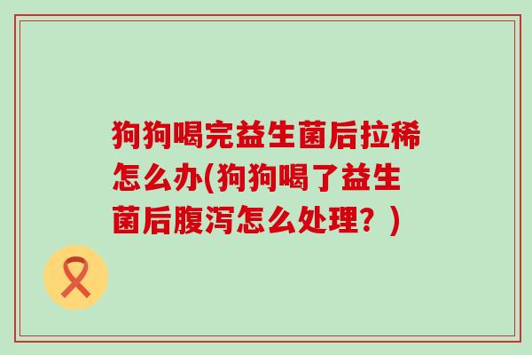 狗狗喝完益生菌后拉稀怎么办(狗狗喝了益生菌后腹泻怎么处理？)