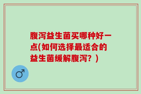 腹泻益生菌买哪种好一点(如何选择最适合的益生菌缓解腹泻？)