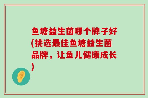 鱼塘益生菌哪个牌子好(挑选最佳鱼塘益生菌品牌，让鱼儿健康成长)