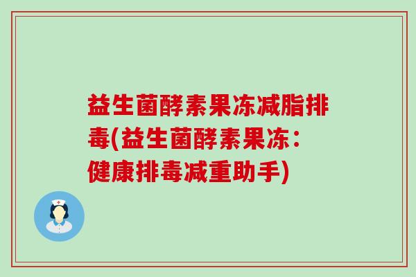 益生菌酵素果冻减脂(益生菌酵素果冻:健康减重助手) 益生菌酵素果冻减脂(益生菌酵素果冻:健康减重助手)