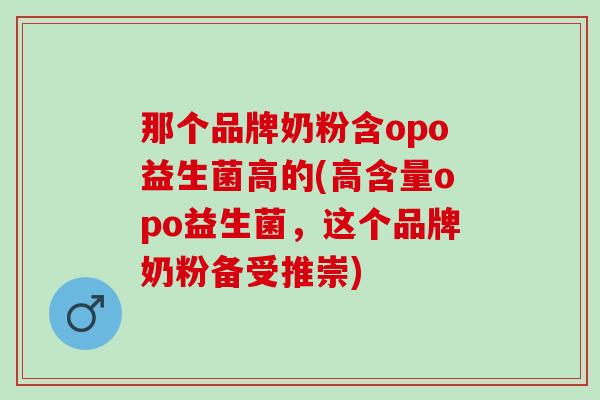 那个品牌奶粉含opo益生菌高的(高含量opo益生菌，这个品牌奶粉备受推崇)