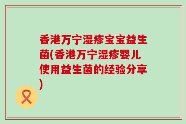 香港万宁宝宝益生菌(香港万宁婴儿使用益生菌的经验分享)