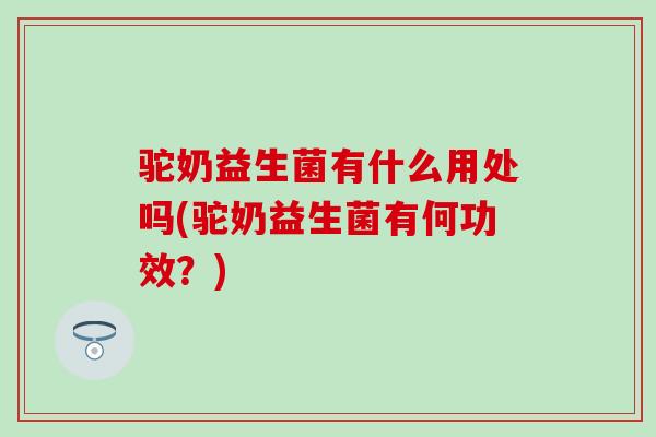 驼奶益生菌有什么用处吗(驼奶益生菌有何功效？)