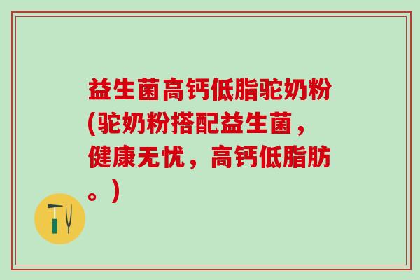 益生菌高钙低脂驼奶粉(驼奶粉搭配益生菌,健康无忧,高钙低脂肪。) 益生菌高钙低脂驼奶粉(驼奶粉搭配益生菌,健康无忧,高钙低脂肪。)