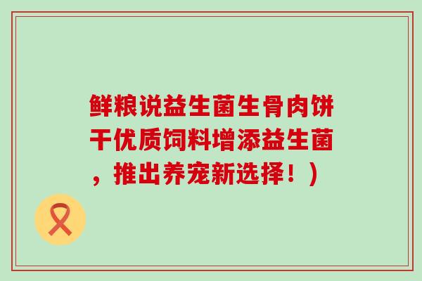 鲜粮说益生菌生骨肉饼干优质饲料增添益生菌，推出养宠新选择！)