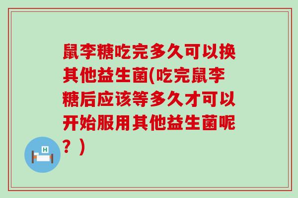 鼠李糖吃完多久可以换其他益生菌(吃完鼠李糖后应该等多久才可以开始服用其他益生菌呢？)