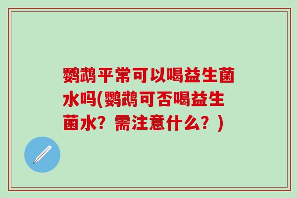 鹦鹉平常可以喝益生菌水吗(鹦鹉可否喝益生菌水？需注意什么？)