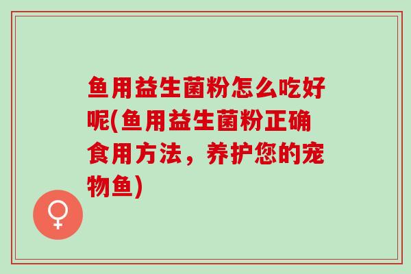 鱼用益生菌粉怎么吃好呢(鱼用益生菌粉正确食用方法，养护您的宠物鱼)