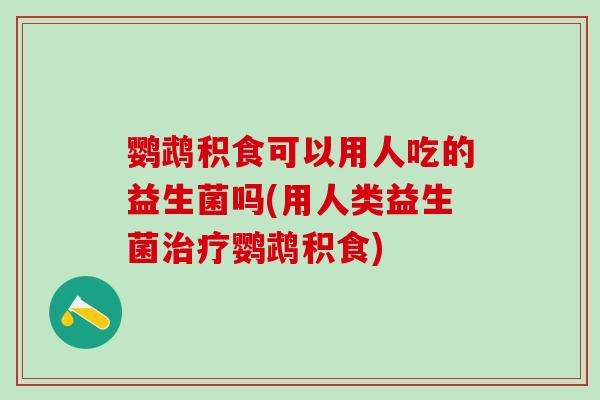 鹦鹉积食可以用人吃的益生菌吗(用人类益生菌治疗鹦鹉积食)
