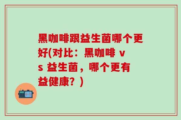 黑咖啡跟益生菌哪个更好(对比：黑咖啡 vs 益生菌，哪个更有益健康？)