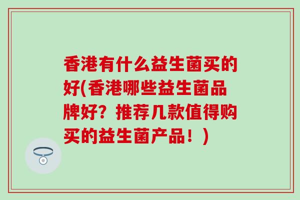 香港有什么益生菌买的好(香港哪些益生菌品牌好？推荐几款值得购买的益生菌产品！)