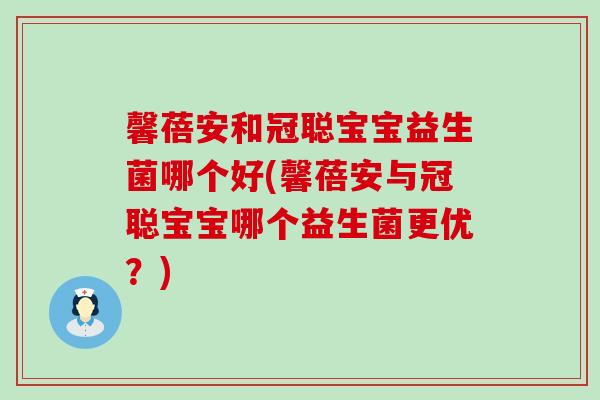 馨蓓安和冠聪宝宝益生菌哪个好(馨蓓安与冠聪宝宝哪个益生菌更优?) 馨蓓安和冠聪宝宝益生菌哪个好(馨蓓安与冠聪宝宝哪个益生菌更优?)