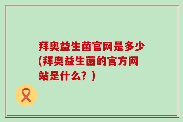 拜奥益生菌官网是多少(拜奥益生菌的官方网站是什么？)