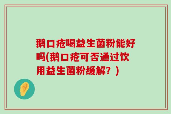 鹅口疮喝益生菌粉能好吗(鹅口疮可否通过饮用益生菌粉缓解？)