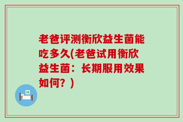 老爸评测衡欣益生菌能吃多久(老爸试用衡欣益生菌：长期服用效果如何？)