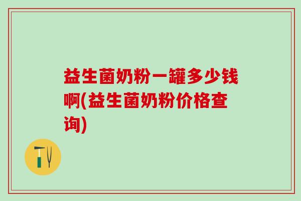 益生菌奶粉一罐多少钱啊(益生菌奶粉价格查询)