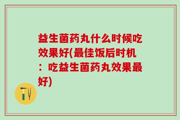 益生菌药丸什么时候吃效果好(最佳饭后时机：吃益生菌药丸效果最好)