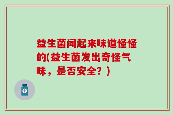 益生菌闻起来味道怪怪的(益生菌发出奇怪气味，是否安全？)