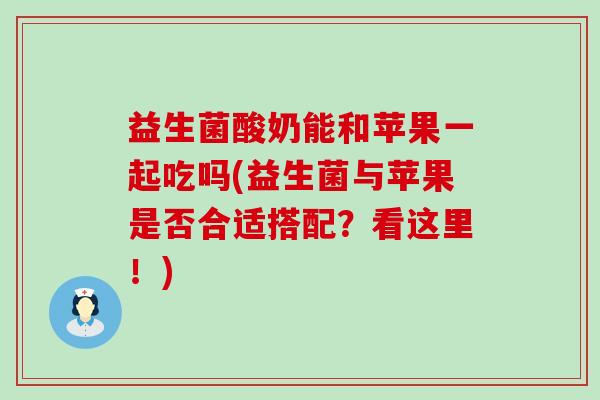 益生菌酸奶能和苹果一起吃吗(益生菌与苹果是否合适搭配？看这里！)