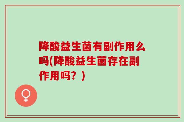 降酸益生菌有副作用么吗(降酸益生菌存在副作用吗？)