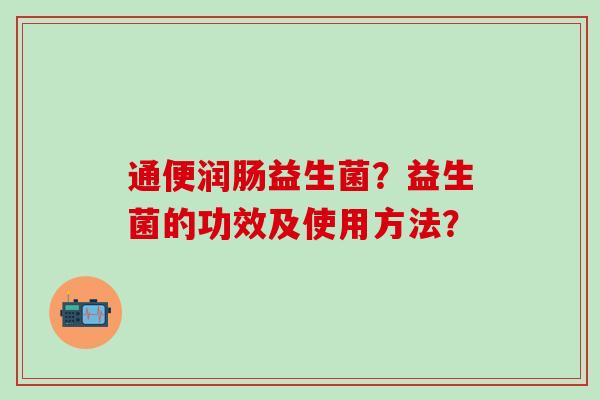 通便润肠益生菌？益生菌的功效及使用方法？