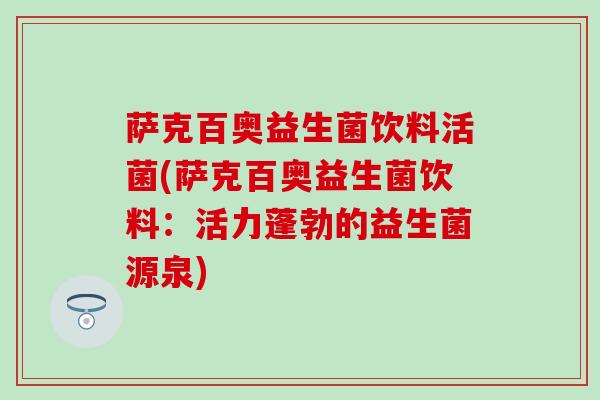 萨克百奥益生菌饮料活菌(萨克百奥益生菌饮料：活力蓬勃的益生菌源泉)