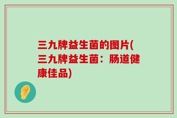 三九牌益生菌的图片(三九牌益生菌：肠道健康佳品)