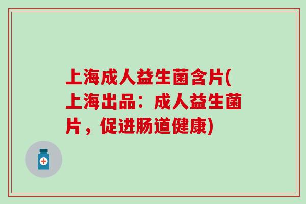 上海成人益生菌含片(上海出品：成人益生菌片，促进肠道健康)