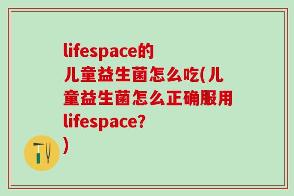 lifespace的儿童益生菌怎么吃(儿童益生菌怎么正确服用lifespace？)