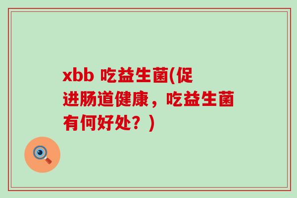 xbb 吃益生菌(促进肠道健康,吃益生菌有何好处?) xbb 吃益生菌(促进肠道健康,吃益生菌有何好处?)