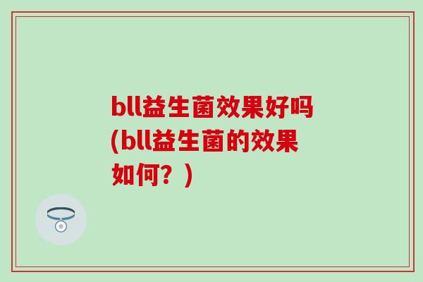 bll益生菌效果好吗(bll益生菌的效果如何？)