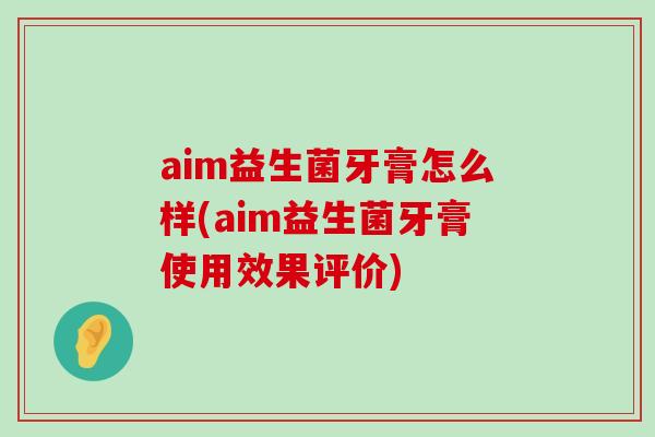 aim益生菌牙膏怎么样(aim益生菌牙膏使用效果评价) aim益生菌牙膏怎么样(aim益生菌牙膏使用效果评价)
