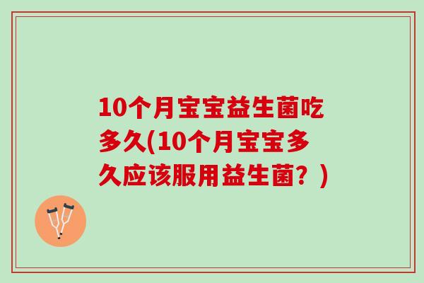 10个月宝宝益生菌吃多久(10个月宝宝多久应该服用益生菌?) 10个月宝宝益生菌吃多久(10个月宝宝多久应该服用益生菌?)