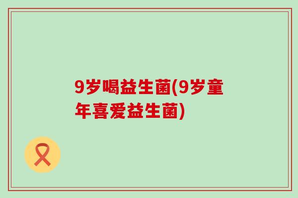 9岁喝益生菌(9岁童年喜爱益生菌)