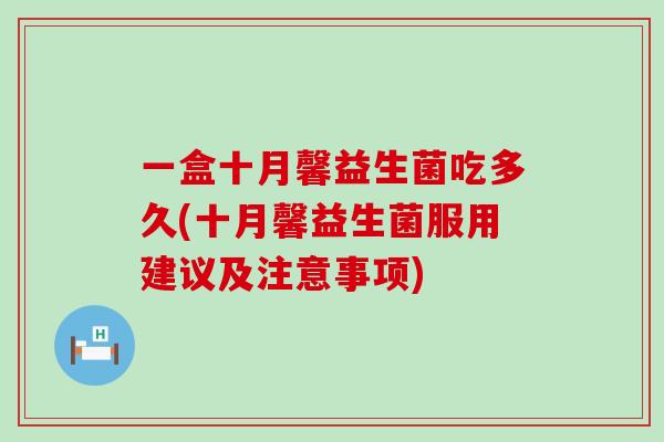 一盒十月馨益生菌吃多久(十月馨益生菌服用建议及注意事项) 一盒十月馨益生菌吃多久(十月馨益生菌服用建议及注意事项)