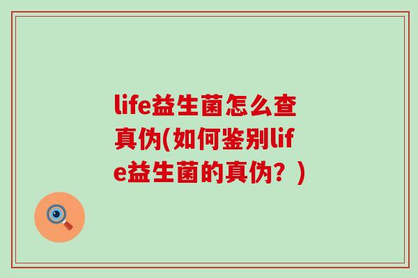 life益生菌怎么查真伪(如何鉴别life益生菌的真伪？)