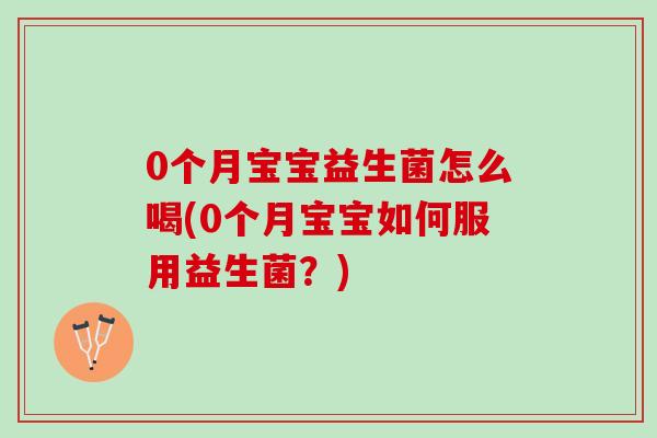 0个月宝宝益生菌怎么喝(0个月宝宝如何服用益生菌？)