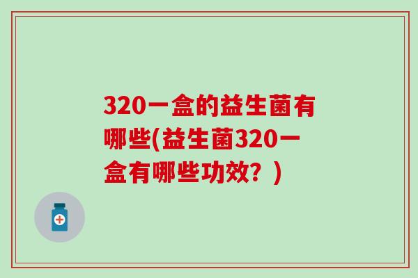 320一盒的益生菌有哪些(益生菌320一盒有哪些功效？)