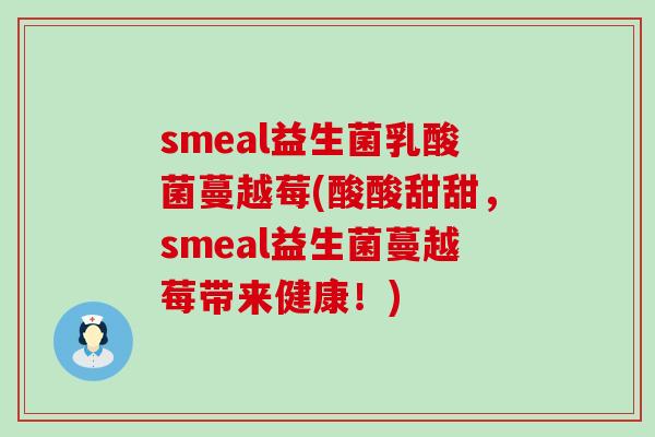 smeal益生菌乳酸菌蔓越莓(酸酸甜甜，smeal益生菌蔓越莓带来健康！)