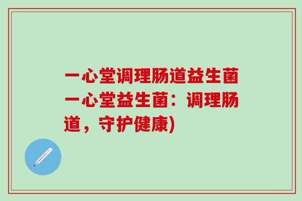 一心堂调理肠道益生菌一心堂益生菌：调理肠道，守护健康)