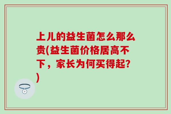 上儿的益生菌怎么那么贵(益生菌价格居高不下，家长为何买得起？)