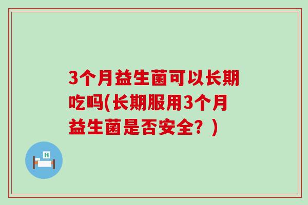3个月益生菌可以长期吃吗(长期服用3个月益生菌是否安全？)
